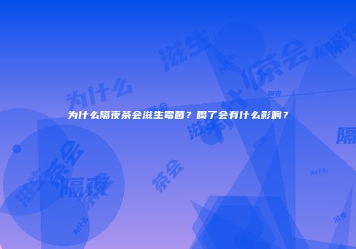 为什么隔夜茶会滋生霉菌？喝了会有什么影响？