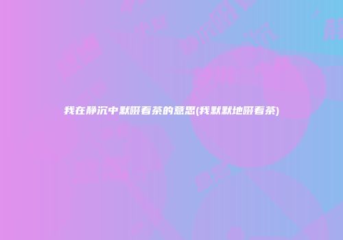 我在静沉中默啜着茶的意思(我默默地啜着茶)