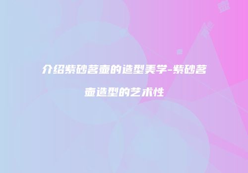 介绍紫砂茗壶的造型美学-紫砂茗壶造型的艺术性