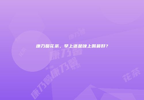 康乃馨花茶，早上还是晚上喝最好？