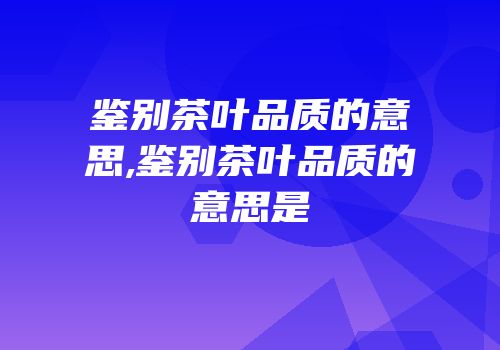 鉴别茶叶品质的意思,鉴别茶叶品质的意思是