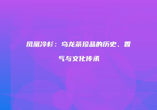 凤凰冷杉：乌龙茶珍品的历史、香气与文化传承