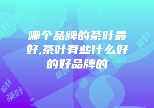 哪个品牌的茶叶最好,茶叶有些什么好的好品牌的