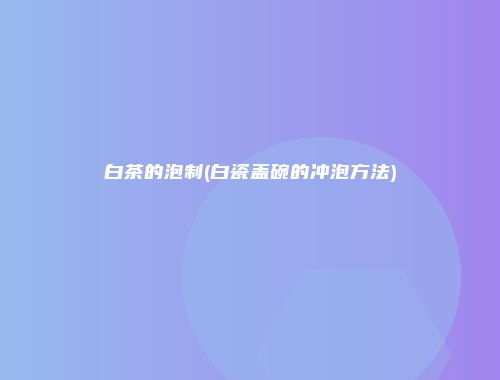 白茶的泡制(白瓷盖碗的冲泡方法)