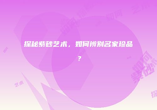 探秘紫砂艺术，如何辨别名家珍品？