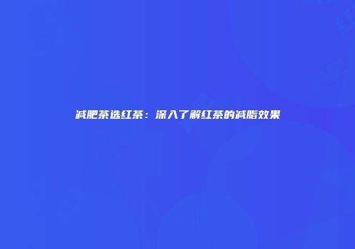 减肥茶选红茶：深入了解红茶的减脂效果