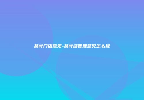 茶叶门店意见-茶叶店管理意见怎么提