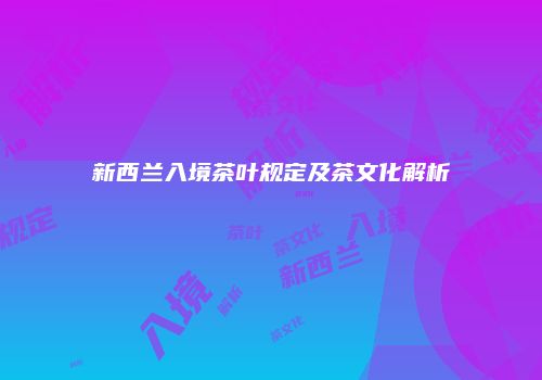 新西兰入境茶叶规定及茶文化解析