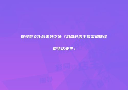 探寻茶文化的美妙之处「彩同轩店主何采桐演绎茶生活美学」