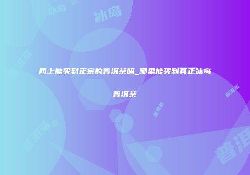 网上能买到正宗的普洱茶吗_哪里能买到真正冰岛普洱茶