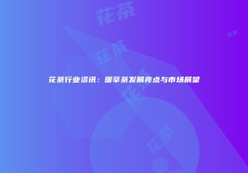 花茶行业资讯：暖莘茶发展亮点与市场展望