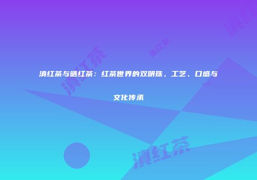 滇红茶与晒红茶：红茶世界的双明珠，工艺、口感与文化传承