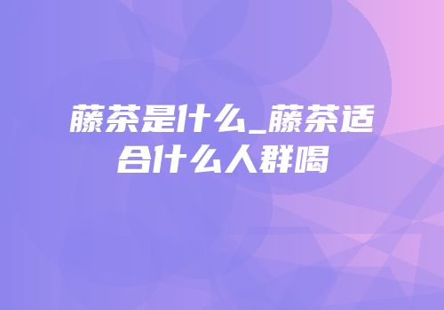 藤茶是什么_藤茶适合什么人群喝