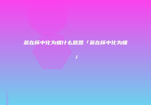 茶在杯中化为蝶什么意思「茶在杯中化为蝶」