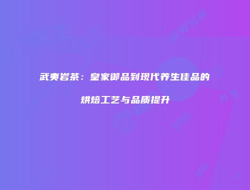 武夷岩茶：皇家御品到现代养生佳品的烘焙工艺与品质提升