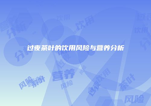 过夜茶叶的饮用风险与营养分析