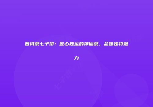 普洱茶七子饼：匠心独运的神仙茶，品味独特魅力