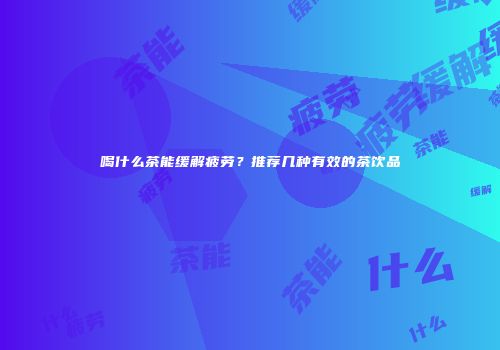 喝什么茶能缓解疲劳？推荐几种有效的茶饮品