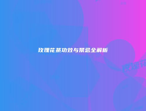 玫瑰花茶功效与禁忌全解析