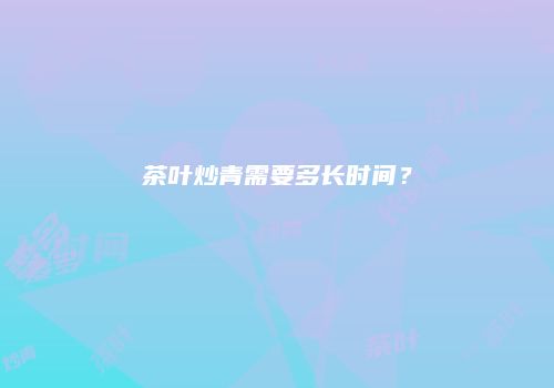 茶叶炒青需要多长时间？