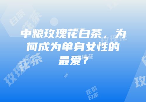中粮玫瑰花白茶，为何成为单身女性的最爱？
