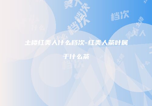 土楼红美人什么档次-红美人茶叶属于什么茶