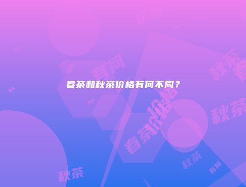 春茶和秋茶价格有何不同？