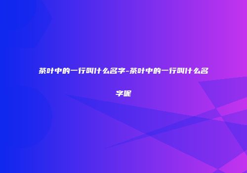 茶叶中的一行叫什么名字-茶叶中的一行叫什么名字呢