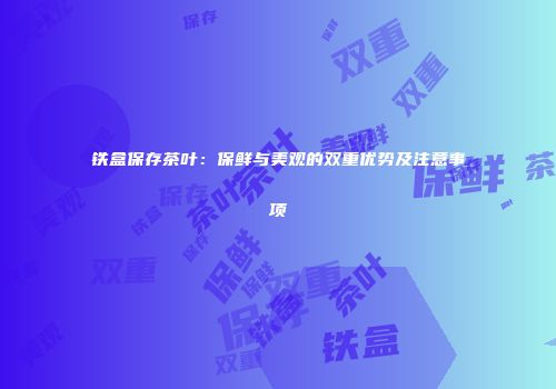 铁盒保存茶叶：保鲜与美观的双重优势及注意事项