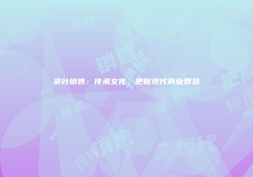 茶叶销售：传承文化，把握现代商业智慧
