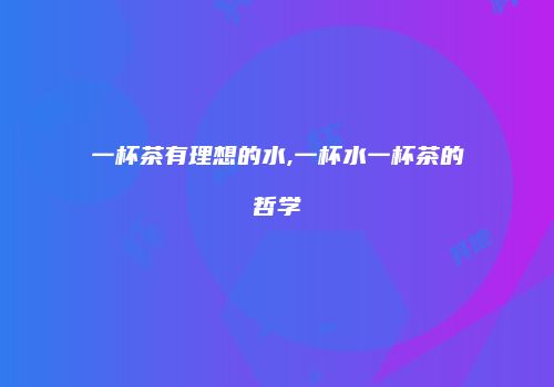 一杯茶有理想的水,一杯水一杯茶的哲学