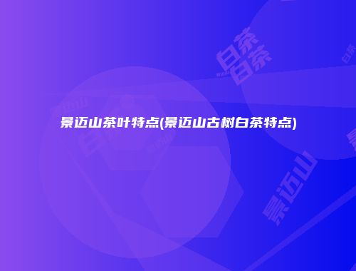 景迈山茶叶特点(景迈山古树白茶特点)