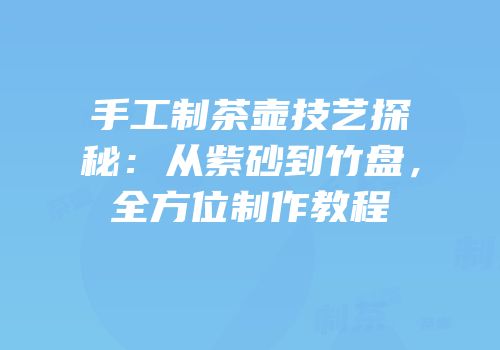 手工制茶壶技艺探秘：从紫砂到竹盘，全方位制作教程