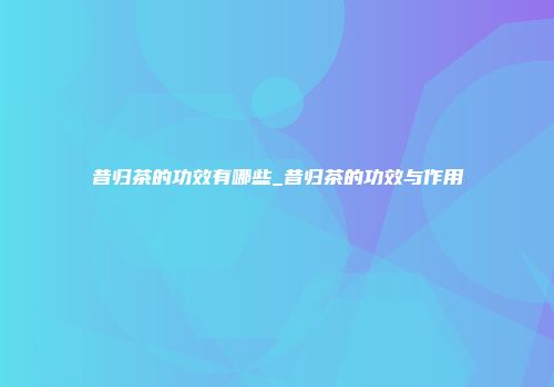 昔归茶的功效有哪些_昔归茶的功效与作用