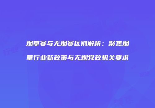 烟草赛与无烟赛区别解析：聚焦烟草行业新政策与无烟党政机关要求