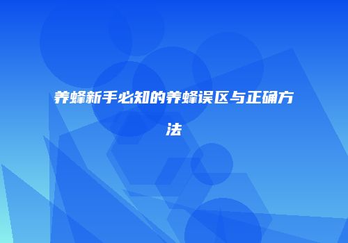 养蜂新手必知的养蜂误区与正确方法