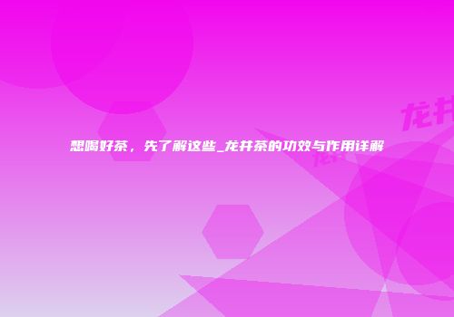 想喝好茶，先了解这些_龙井茶的功效与作用详解