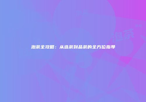 泡茶全攻略：从选茶到品茶的全方位指导