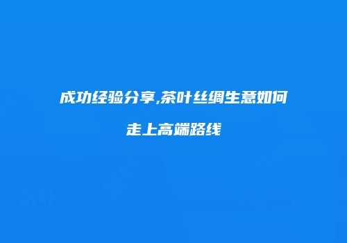 成功经验分享,茶叶丝绸生意如何走上高端路线