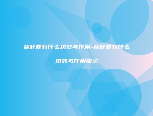 茶叶梗有什么功效与作用-茶叶梗有什么功效与作用禁忌