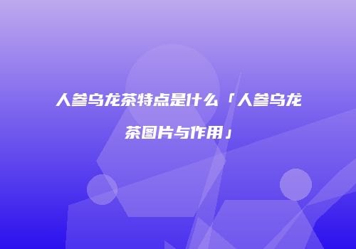 人参乌龙茶特点是什么「人参乌龙茶图片与作用」