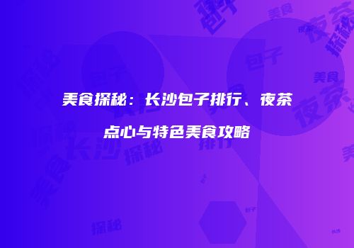 美食探秘：长沙包子排行、夜茶点心与特色美食攻略
