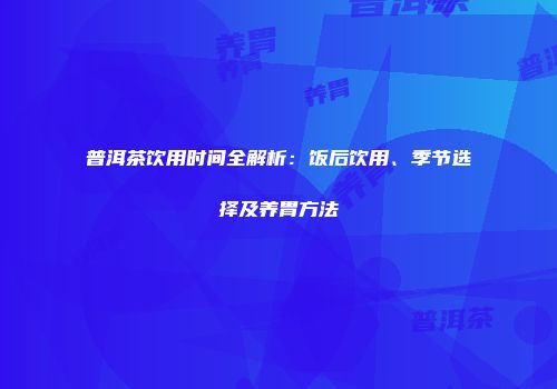 普洱茶饮用时间全解析：饭后饮用、季节选择及养胃方法