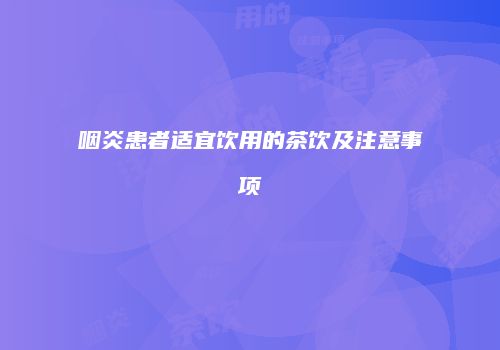 咽炎患者适宜饮用的茶饮及注意事项