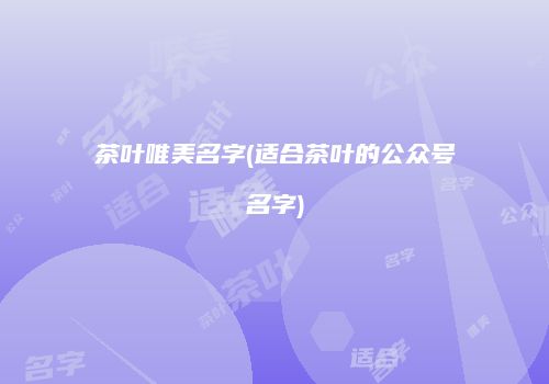 茶叶唯美名字(适合茶叶的公众号名字)
