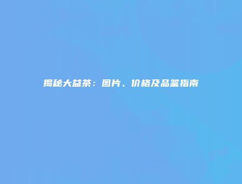 揭秘大益茶：图片、价格及品鉴指南