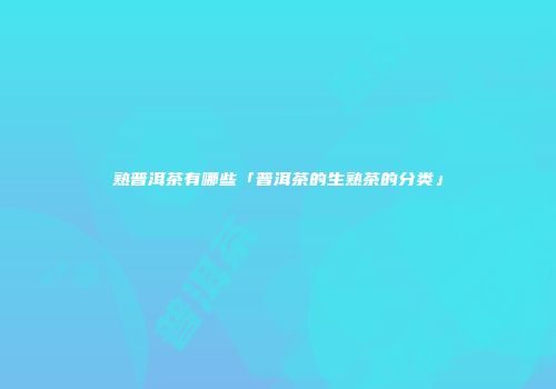 熟普洱茶有哪些「普洱茶的生熟茶的分类」