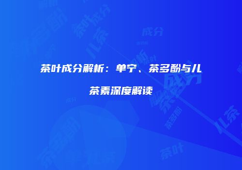 茶叶成分解析：单宁、茶多酚与儿茶素深度解读