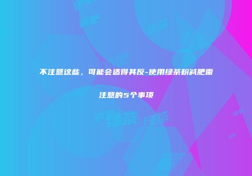 不注意这些，可能会适得其反-使用绿茶粉减肥需注意的5个事项