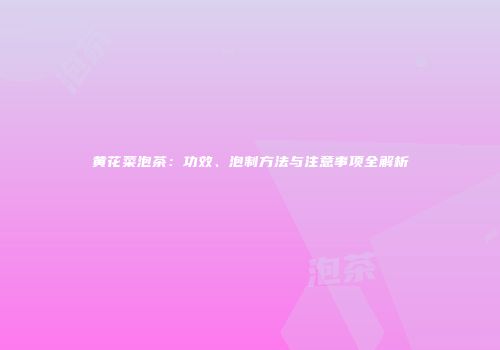 黄花菜泡茶：功效、泡制方法与注意事项全解析